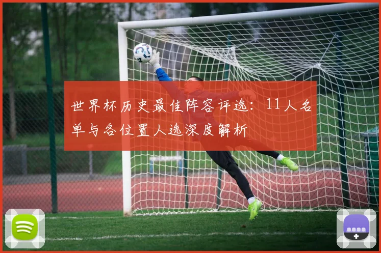 世界杯历史最佳阵容评选:11人名单与各位置人选深度解析