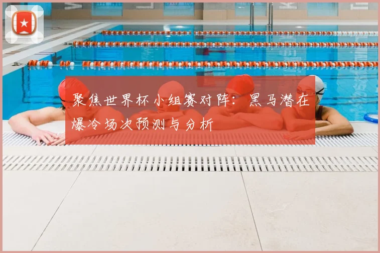 聚焦世界杯小组赛对阵:黑马潜在爆冷场次预测与分析
