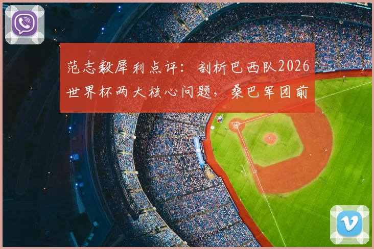 范志毅犀利点评：剖析巴西队2026世界杯两大核心问题，桑巴军团前景再蒙阴影