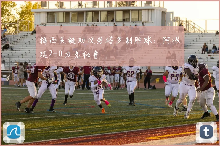 梅西关键助攻劳塔罗制胜球，阿根廷2-0力克秘鲁