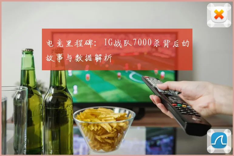 电竞里程碑：IG战队7000杀背后的故事与数据解析