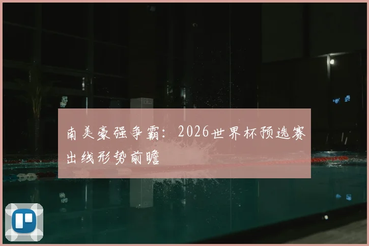 南美豪强争霸:2026世界杯预选赛出线形势前瞻