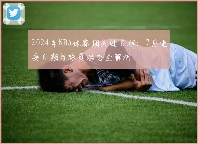 2024年NBA休赛期关键日程：7月重要日期与球员动态全解析