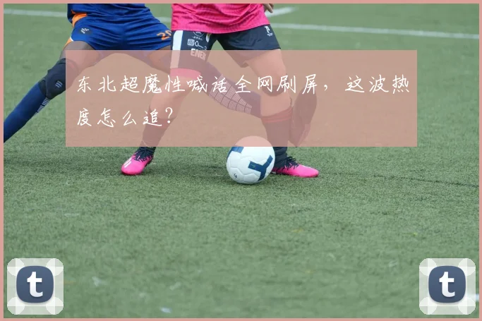 东北超魔性喊话全网刷屏，这波热度怎么追？