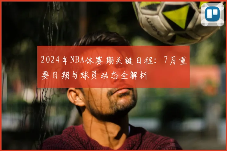 2024年NBA休赛期关键日程：7月重要日期与球员动态全解析