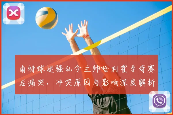 南特球迷骚乱令主帅哈利霍季奇赛后痛哭，冲突原因与影响深度解析