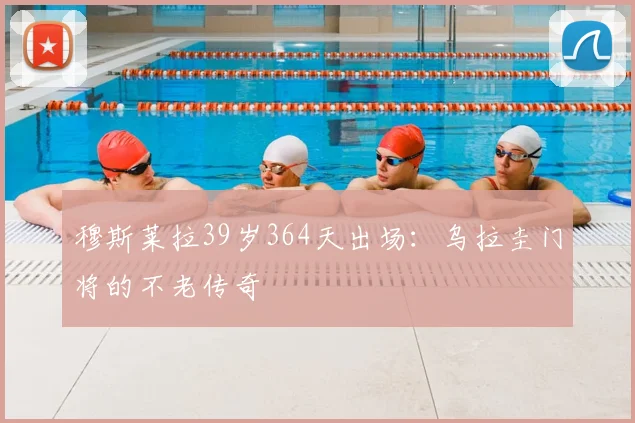 穆斯莱拉39岁364天出场：乌拉圭门将的不老传奇