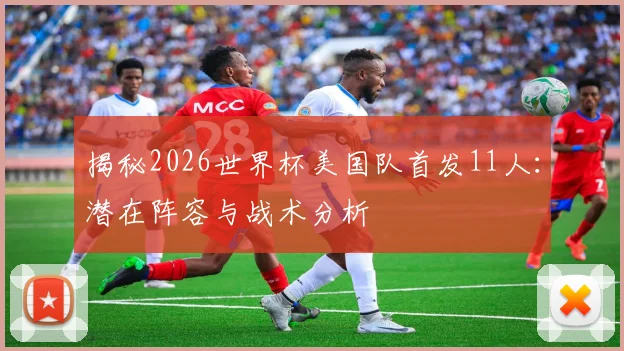 揭秘2026世界杯美国队首发11人：潜在阵容与战术分析