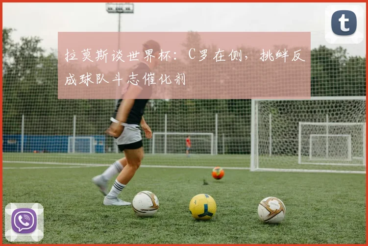 拉莫斯谈世界杯:C罗在侧,挑衅反成球队斗志催化剂