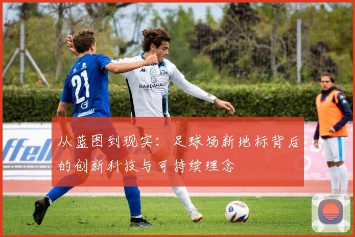 从蓝图到现实：足球场新地标背后的创新科技与可持续理念
