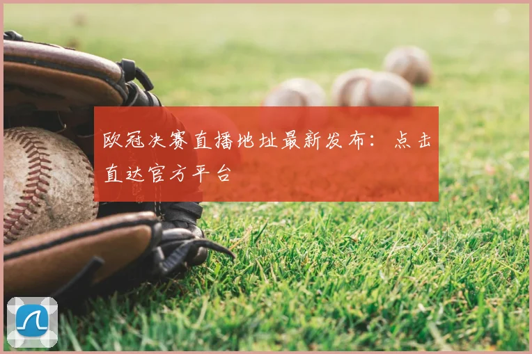 欧冠决赛直播地址最新发布：点击直达官方平台