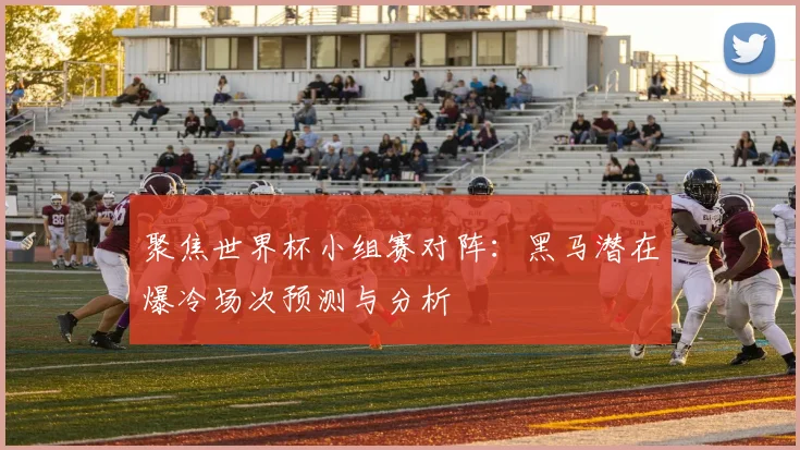 聚焦世界杯小组赛对阵：黑马潜在爆冷场次预测与分析