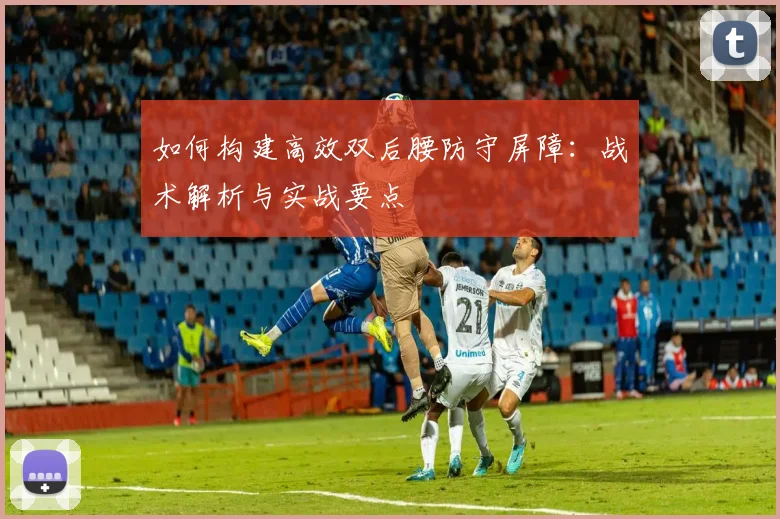 如何构建高效双后腰防守屏障：战术解析与实战要点