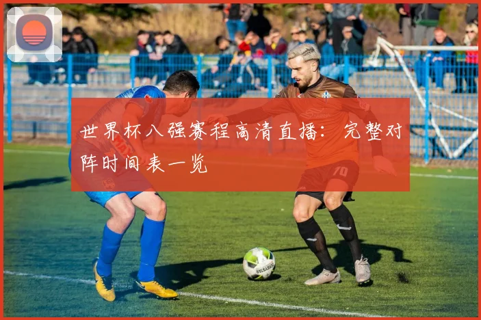 世界杯八强赛程高清直播：完整对阵时间表一览