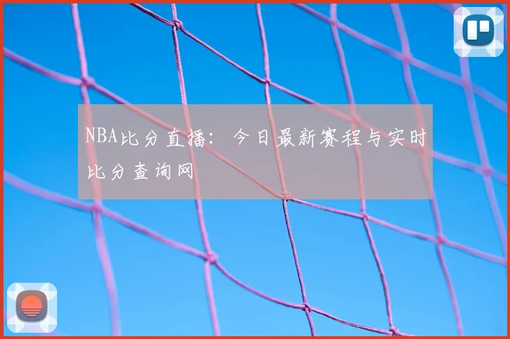NBA比分直播：今日最新赛程与实时比分查询网