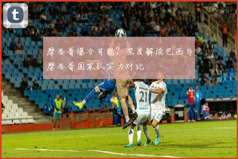 摩洛哥爆冷可能？深度解读巴西与摩洛哥国家队实力对比