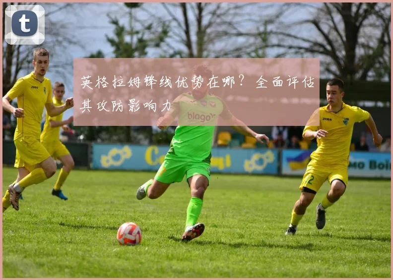英格拉姆锋线优势在哪？全面评估其攻防影响力