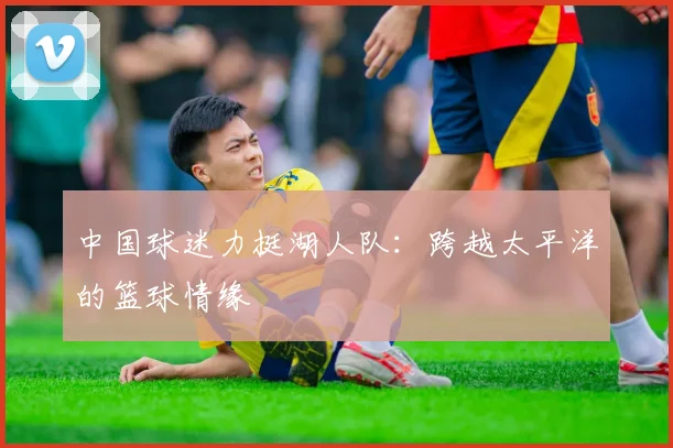中国球迷力挺湖人队：跨越太平洋的篮球情缘