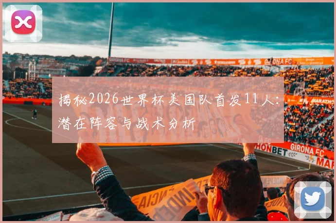 揭秘2026世界杯美国队首发11人:潜在阵容与战术分析
