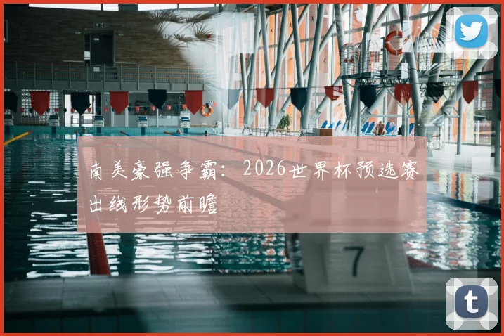 南美豪强争霸:2026世界杯预选赛出线形势前瞻