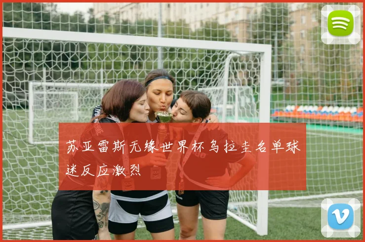 苏亚雷斯无缘世界杯乌拉圭名单球迷反应激烈