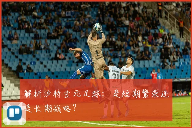 解析沙特金元足球：是短期繁荣还是长期战略？
