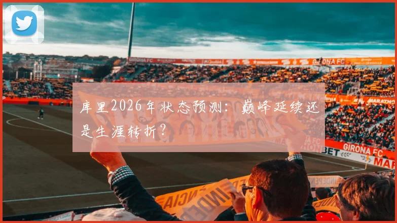 库里2026年状态预测：巅峰延续还是生涯转折？