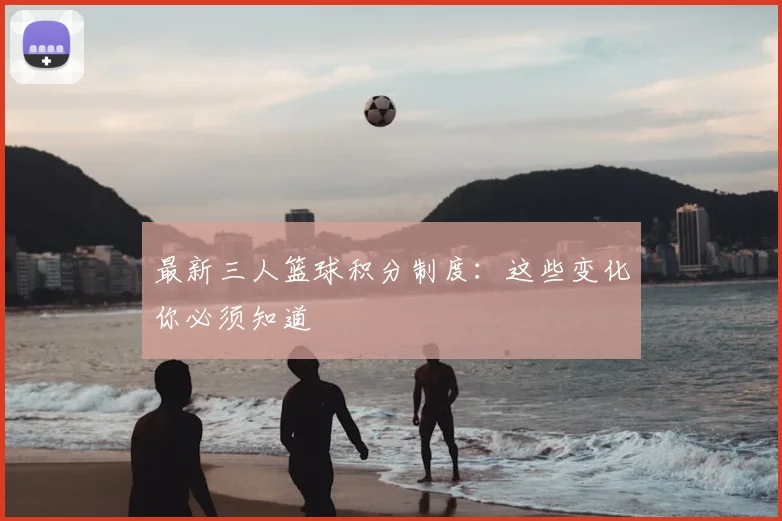 最新三人篮球积分制度：这些变化你必须知道