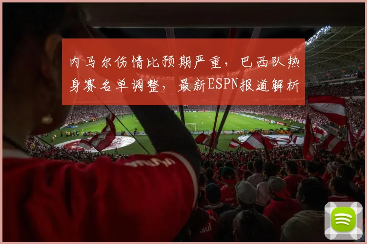 内马尔伤情比预期严重，巴西队热身赛名单调整，最新ESPN报道解析应对方案