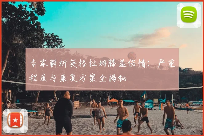 专家解析英格拉姆膝盖伤情:严重程度与康复方案全揭秘