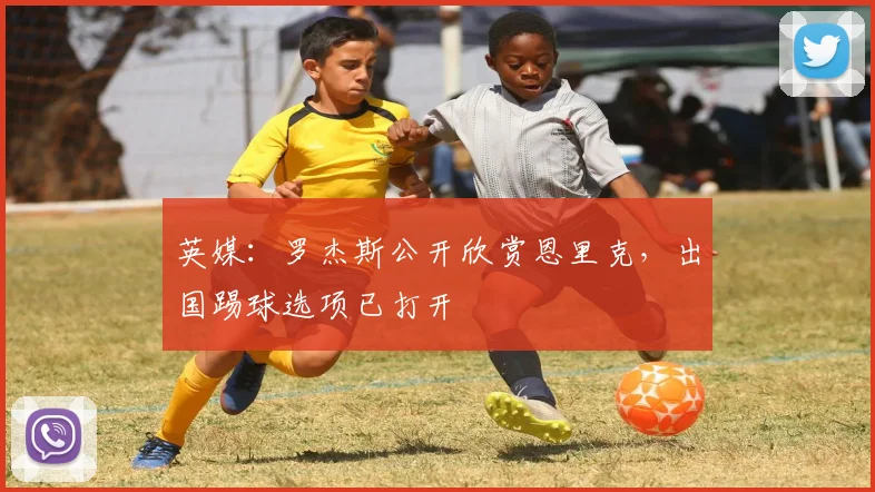 英媒:罗杰斯公开欣赏恩里克,出国踢球选项已打开